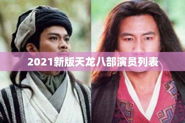 2021新版天龙八部演员列表 2021新版天龙八部演员列表