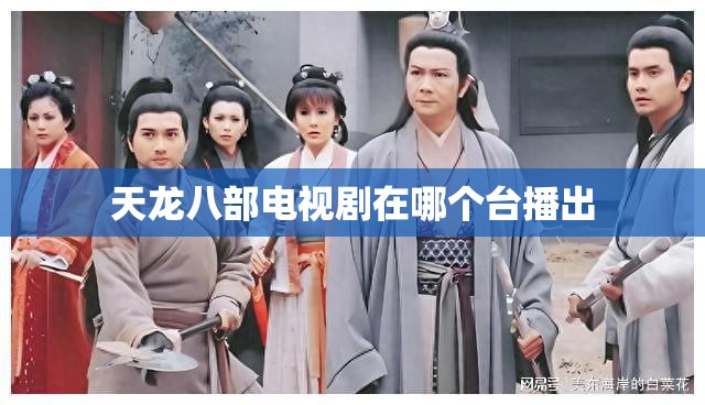 天龙八部电视剧在哪个台播出 天龙八部电视剧在哪个台播出