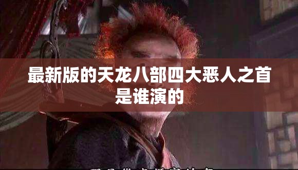 最新版的天龙八部四大恶人之首是谁演的 最新版的天龙八部四大恶人之首是谁演的