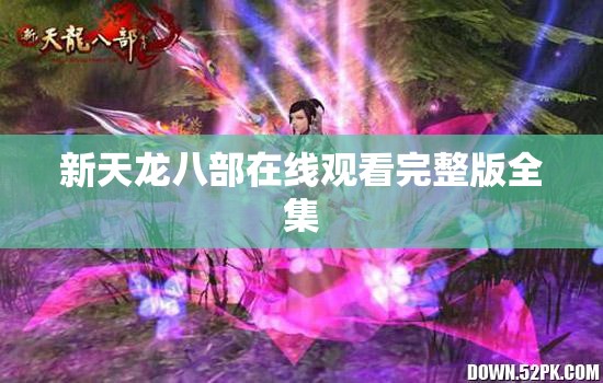 新天龙八部在线观看完整版全集 新天龙八部在线观看完整版全集