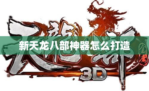 新天龙八部神器怎么打造 新天龙八部神器怎么打造