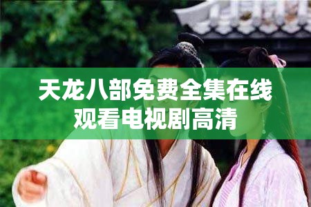 天龙八部免费全集在线观看电视剧高清 天龙八部免费全集在线观看电视剧高清