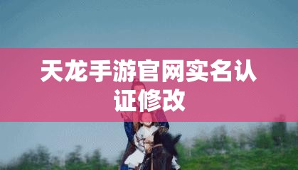 天龙手游官网实名认证修改 天龙手游官网实名认证修改