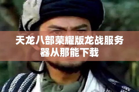 天龙八部荣耀版龙战服务器从那能下载 天龙八部荣耀版龙战服务器从那能下载