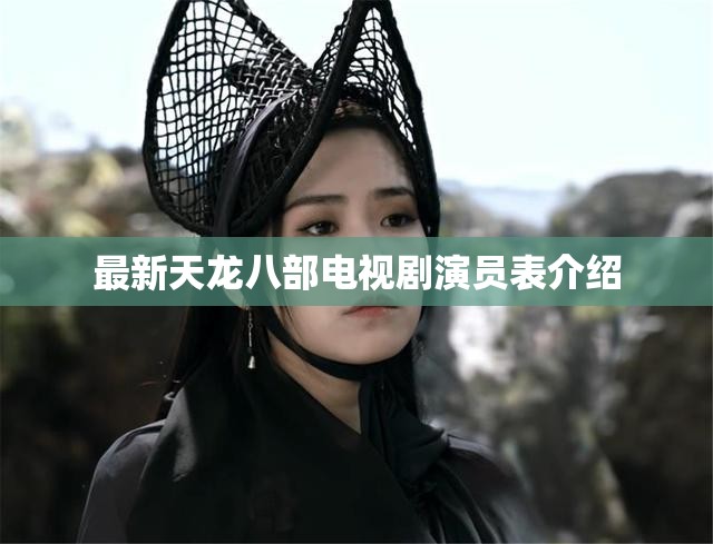 最新天龙八部电视剧演员表介绍 最新天龙八部电视剧演员表介绍