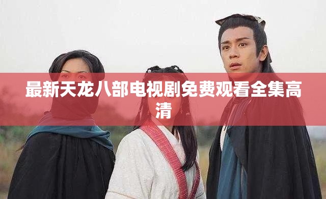 最新天龙八部电视剧免费观看全集高清 最新天龙八部电视剧免费观看全集高清