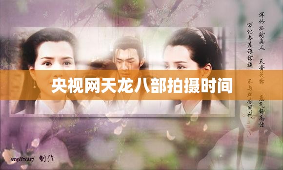 央视网天龙八部拍摄时间 央视网天龙八部拍摄时间