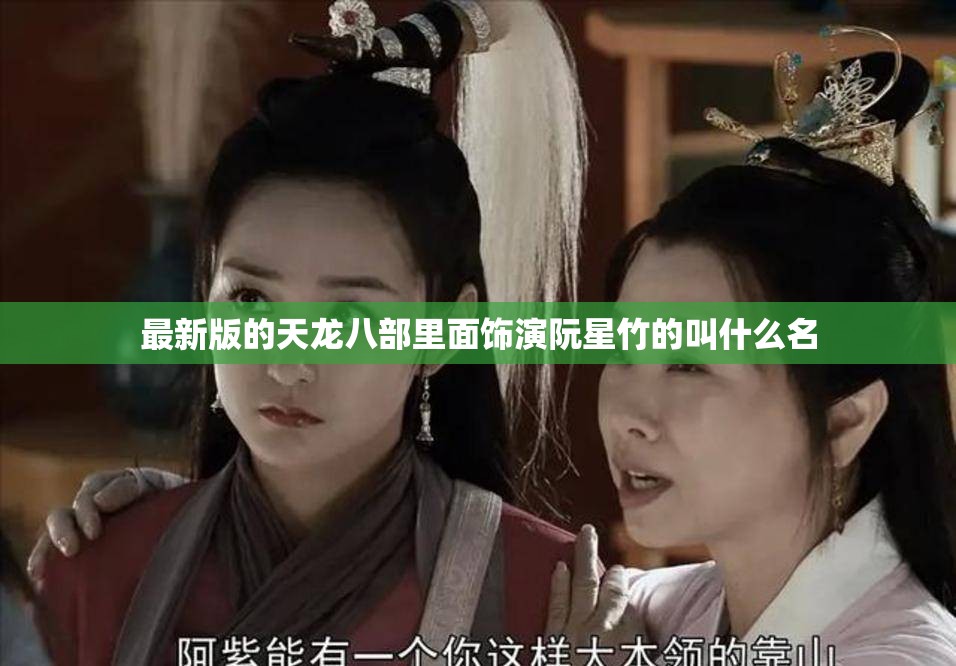 最新版的天龙八部里面饰演阮星竹的叫什么名 最新版的天龙八部里面饰演阮星竹的叫什么名
