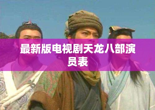 最新版电视剧天龙八部演员表 最新版电视剧天龙八部演员表