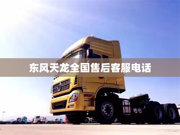 东风天龙全国售后客服电话 东风天龙全国售后客服电话