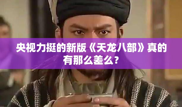 央视力挺的新版《天龙八部》真的有那么差么? 央视力挺的新版《天龙八部》真的有那么差么?