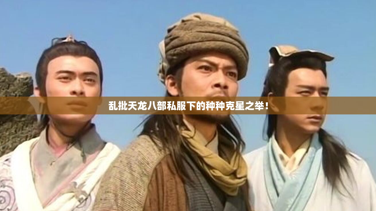 乱批天龙八部私服下的种种克星之举! 乱批天龙八部私服下的种种克星之举!