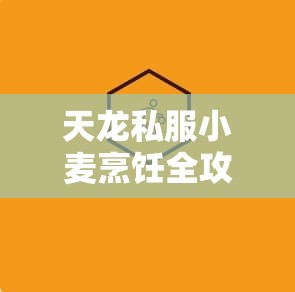 天龙私服小麦烹饪全攻略与实战技巧 天龙私服小麦烹饪全攻略与实战技巧