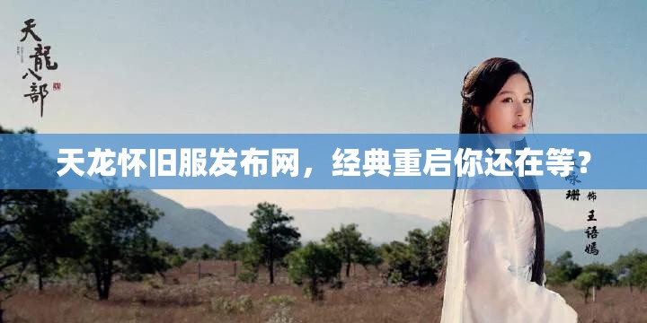 天龙怀旧服发布网,经典重启你还在等? 天龙怀旧服发布网,经典重启你还在等?