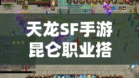 天龙SF手游昆仑职业搭配全攻略 天龙SF手游昆仑职业搭配全攻略