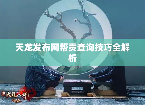 天龙发布网帮贡查询技巧全解析 天龙发布网帮贡查询技巧全解析